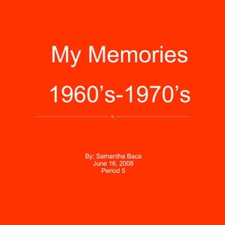 My Memories 1960’s-1970’s By: Samantha Baca June 16, 2008 Period 5 