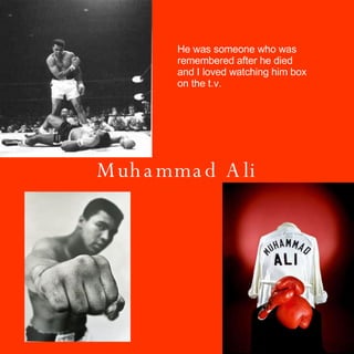 Muhammad Ali He was someone who was remembered after he died and I loved watching him box on the t.v. 
