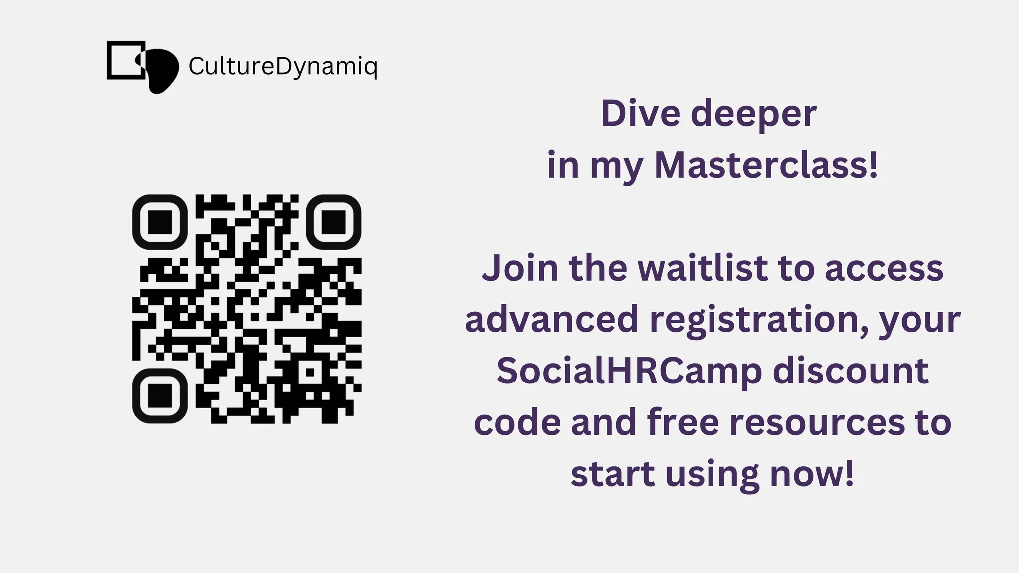 Dive deeper
in my Masterclass!
Join the waitlist to access
advanced registration, your
SocialHRCamp discount
code and free resources to
start using now!
CultureDynamiq
 