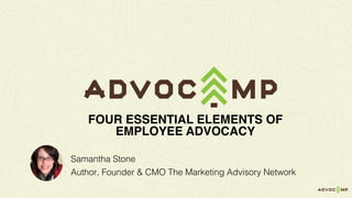 Samantha Stone
Author, Founder & CMO The Marketing Advisory Network
FOUR ESSENTIAL ELEMENTS OF
EMPLOYEE ADVOCACY
 