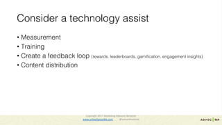 Consider a technology assist
• Measurement
• Training
• Create a feedback loop (rewards, leaderboards, gamification, engagement insights)
• Content distribution
Copyright	2017	Marketing	Advisory	Network													
www.unleashpossible.com @samanthastone	
 