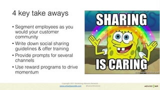 4 key take aways
• Segment employees as you
would your customer
community
• Write down social sharing
guidelines & offer training
• Provide prompts for several
channels
• Use reward programs to drive
momentum
Copyright	2017	Marketing	Advisory	Network													
www.unleashpossible.com @samanthastone
You can do it GIF
 