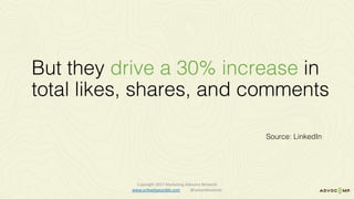 But they drive a 30% increase in
total likes, shares, and comments
Source: LinkedIn
Copyright	2017	Marketing	Advisory	Network													
www.unleashpossible.com @samanthastone	
 