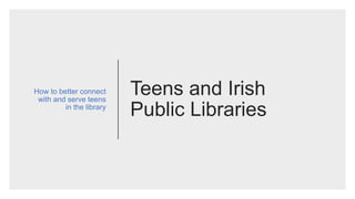 Teens and Irish
Public Libraries
How to better connect
with and serve teens
in the library
 
