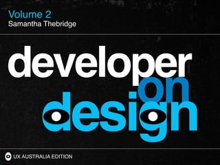 Volume 2
Developer on Design
Samantha Thebridge
Samantha Thebridge




developer
                        on
          design
 UX AUSTRALIA EDITION
 