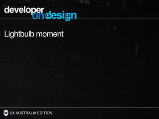 developer
           ondesign
Lightbulb moment




 UX AUSTRALIA EDITION
 