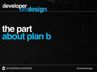 developer
           ondesign


the part
about plan b


 UX AUSTRALIA EDITION   @samthebridge
 