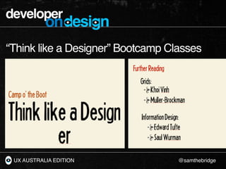 developer
           ondesign
“Think like a Designer” Bootcamp Classes




 UX AUSTRALIA EDITION              @samthebridge
 