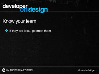 developer
           ondesign
Know your team
 ✤ If they are local, go meet them




 UX AUSTRALIA EDITION                @...