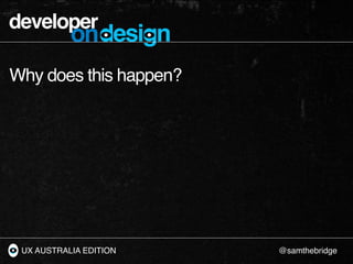 developer
           ondesign
Why does this happen?




 UX AUSTRALIA EDITION   @samthebridge
 