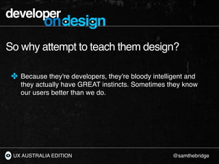developer
           ondesign
So why attempt to teach them design?

 ✤ Because they're developers, they're bloody intellig...