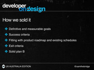 developer
            ondesign
How we sold it
 ✤ Deﬁnitive and measurable goals
 ✤ Success criteria
 ✤ Fitting with produc...