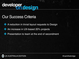 developer
            ondesign
Our Success Criteria
 ✤ A reduction in trivial layout requests to Design
 ✤ An increase in ...