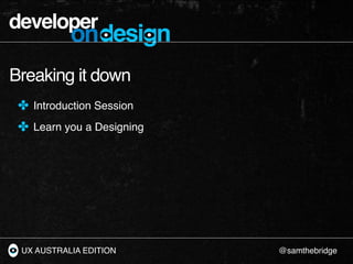developer
           ondesign
Breaking it down
 ✤ Introduction Session
 ✤ Learn you a Designing




 UX AUSTRALIA EDITION ...