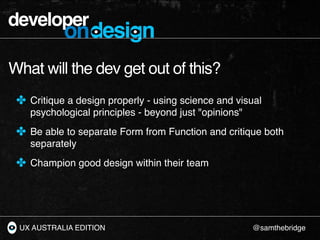developer
           ondesign
What will the dev get out of this?
 ✤ Critique a design properly - using science and visual
...