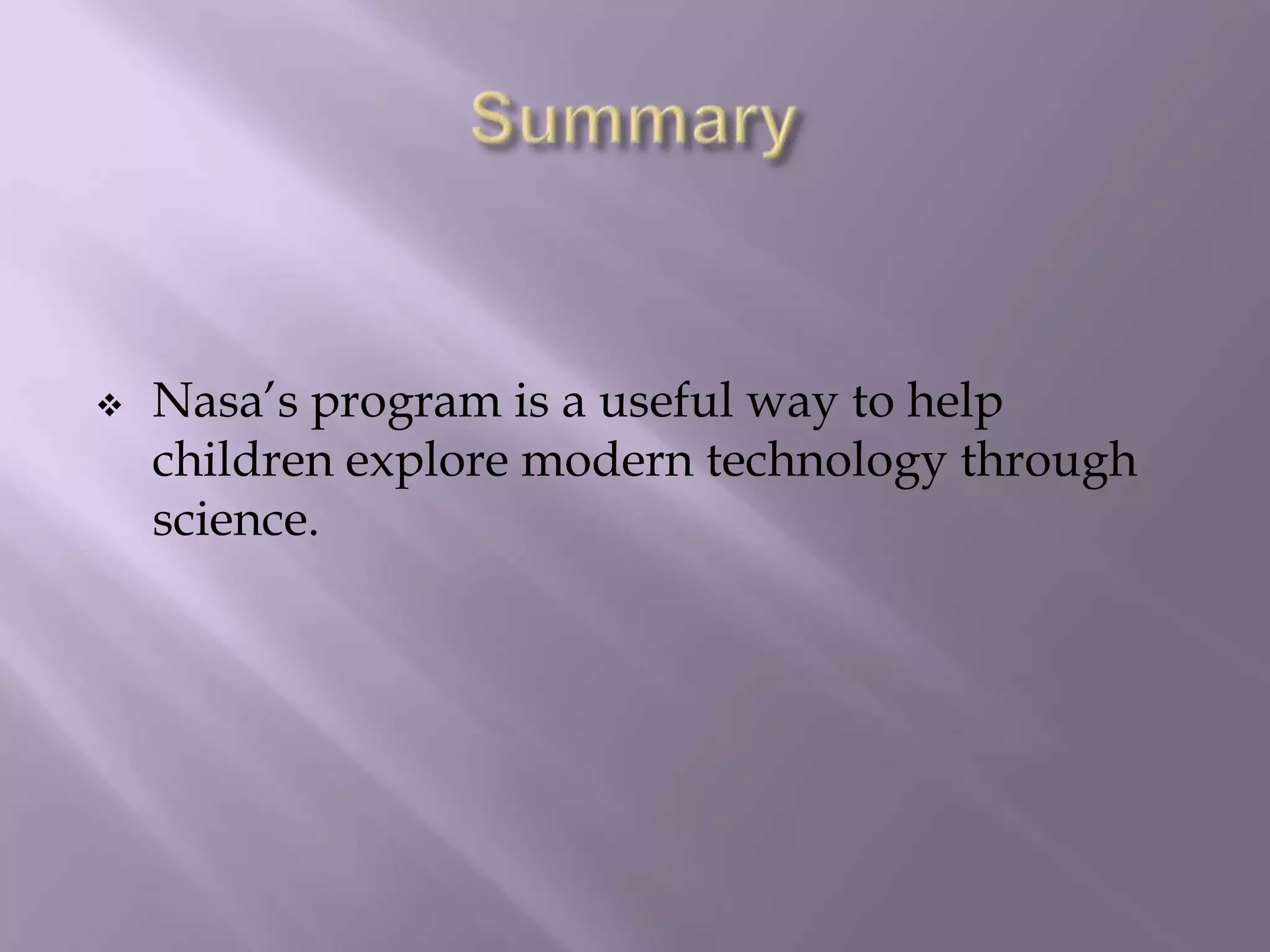 SummaryNasa’s program is a useful way to help children explore modern technology through science.Improving literacy with iPod touchStudents are able to use the iPod touch for it’s valuable yet playful apps downloaded by educators to not only enjoy learning but also learning how to incorporate technology into their education“Kids are learning at a rate that I didn’t think was possible”                                                                                             Kathy Shirley