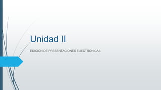 Unidad II
EDICION DE PRESENTACIONES ELECTRONICAS
 