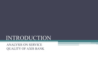 INTRODUCTION
ANALYSIS ON SERVICE
QUALITY OF AXIS BANK
 