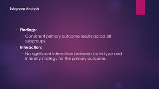 Subgroup Analysis
• Findings:
• Consistent primary outcome results across all
subgroups.
• Interaction:
• No significant interaction between statin type and
intensity strategy for the primary outcome.
 