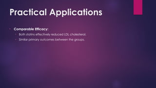 Practical Applications
• Comparable Efficacy:
• Both statins effectively reduced LDL cholesterol.
• Similar primary outcomes between the groups.
 