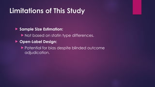 Limitations of This Study
 Sample Size Estimation:
 Not based on statin type differences.
 Open-Label Design:
 Potential for bias despite blinded outcome
adjudication.
 
