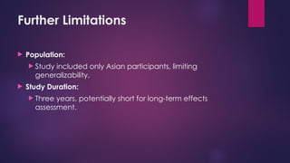 Further Limitations
 Population:
 Study included only Asian participants, limiting
generalizability.
 Study Duration:
 Three years, potentially short for long-term effects
assessment.
 