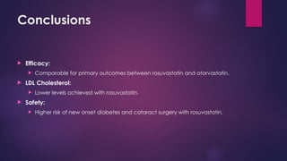 Conclusions
 Efficacy:
 Comparable for primary outcomes between rosuvastatin and atorvastatin.
 LDL Cholesterol:
 Lower levels achieved with rosuvastatin.
 Safety:
 Higher risk of new onset diabetes and cataract surgery with rosuvastatin.
 