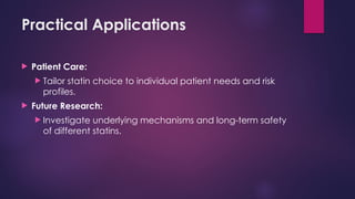 Practical Applications
 Patient Care:
 Tailor statin choice to individual patient needs and risk
profiles.
 Future Research:
 Investigate underlying mechanisms and long-term safety
of different statins.
 