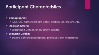 Participant Characteristics
 Demographics:
 Age, sex, baseline health status, and risk factors for CAD.
 Inclusion Criteria:
 Diagnosed with coronary artery disease.
 Exclusion Criteria:
 Severe comorbid conditions, previous statin intolerance
 