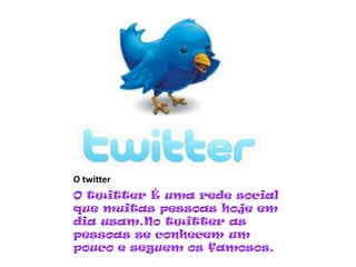 O twitter
O twitter É uma rede social
que muitas pessoas hoje em
dia usam.No twitter as
pessoas se conhecem um
pouco e seguem os famosos.
 
