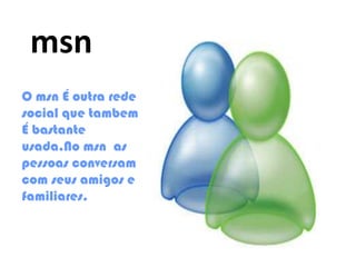 msn
O msn É outra rede
social que tambem
É bastante
usada.No msn as
pessoas conversam
com seus amigos e
familiares.
 
