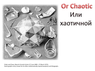 Order and Chaos. Maurits Cornelis Escher (17 June 1898 – 27 March 1972),
Dutch graphic artist, known for his often mathematically inspired woodcuts and lithographs.
 