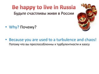 • Why? Почему?

• Because you are used to a turbulence and chaos!
 Потому что вы преспособленны к турбулентности и хаосу
 