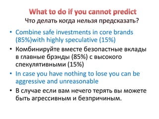 • Combine safe investments in core brands
  (85%)with highly speculative (15%)
• Комбинируйте вместе безопастные вклады
  в главные брэнды (85%) с высокого
  спекулятивными (15%)
• In case you have nothing to lose you can be
  aggressive and unreasonable
• В случае если вам нечего терять вы можете
  быть агрессивным и безпричиным.
 