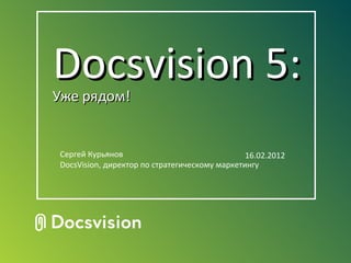 Docsvision 5:
Уже рядом!


Сергей Курьянов                                16.02.2012
DocsVision, директор по стратегическому маркетингу
 