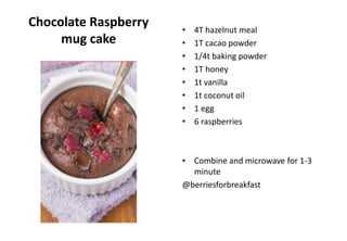 Chocolate Raspberry
mug cake
• 4T hazelnut meal
• 1T cacao powder
• 1/4t baking powder
• 1T honey
• 1t vanilla
• 1t coconut oil
• 1 egg
• 6 raspberries
• Combine and microwave for 1-3
minute
@berriesforbreakfast
 