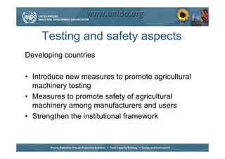 Testing and safety aspects
Developing countries

• Introduce new measures to promote agricultural
  machinery testing
• Measures to promote safety of agricultural
  machinery among manufacturers and users
• Strengthen the institutional framework
 