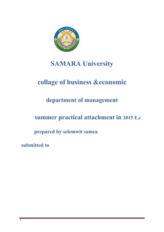 1
SAMARA University
collage of business &economic
department of management
summer practical attachment in 2015 E.c
prepared by selemwit samea
submitted to
 