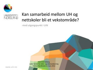 Kan samarbeid mellom UH og
nettskoler bli et vekstområde?
-med utgangspunkt i UiN




                  Tom Erik Holteng
      Leder Senter for etter- og videreutdanning
          Holmen fjordhotell, 8. mars 2012
 