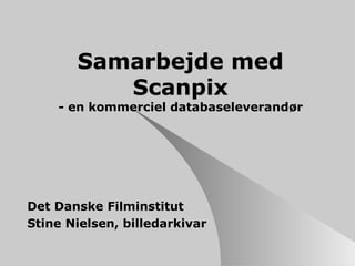 Samarbejde med Scanpix - en kommerciel databaseleverandør Det Danske Filminstitut Stine Nielsen, billedarkivar 