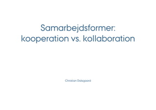 Samarbejdsformer:
kooperation vs. kollaboration



           Christian Dalsgaard
 