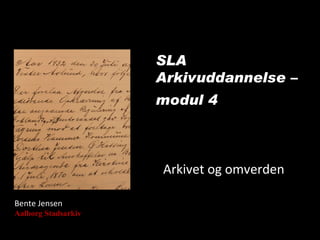 SLA Arkivuddannelse – modul 4   Bente Jensen Aalborg Stadsarkiv Arkivet og omverden 