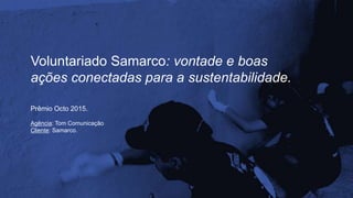 Voluntariado Samarco: vontade e boas
ações conectadas para a sustentabilidade.
Prêmio Octo 2015.
Agência: Tom Comunicação
Cliente: Samarco.
 