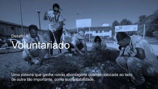 Desafio 1
Voluntariado
Uma palavra que ganha novas abordagens quando colocada ao lado
de outra tão importante, como sustentabilidade.
 