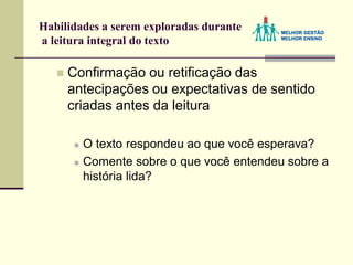 Habilidades a serem exploradas durante
a leitura integral do texto
 Confirmação ou retificação das
antecipações ou expectativas de sentido
criadas antes da leitura
 O texto respondeu ao que você esperava?
 Comente sobre o que você entendeu sobre a
história lida?
 