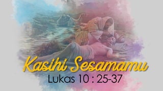 Lukas 10 : 25-37
Kasihi Sesamamu
 