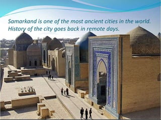Samarkand is one of the most ancient cities in the world.
History of the city goes back in remote days.
 