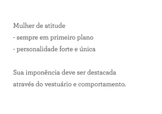 Mulher de atitude
- sempre em primeiro plano
- personalidade forte e única
Sua imponência deve ser destacada
através do vestuário e comportamento.
 