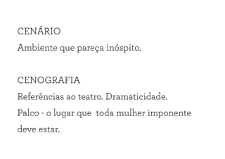 CENÁRIO
Ambiente que pareça inóspito.
CENOGRAFIA
Referências ao teatro. Dramaticidade.
Palco - o lugar que toda mulher imponente
deve estar.
 