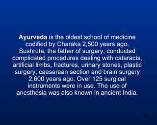 Ayurveda  is the oldest school of medicine codified by Charaka 2,500 years ago. Sushruta, the father of surgery, conducted...